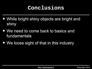 Conclusions 
• While bright shiny objects are bright and 
shiny 
• We need to come back to basics and 
fundamentals 
• We loose sight of that in this industry 
http://hacknaked.tv Copyright 2013 
 