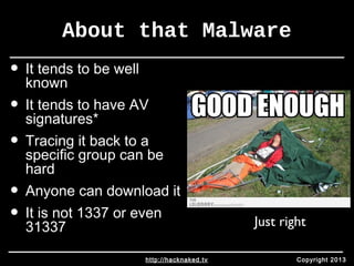 About that Malware 
• It tends to be well 
known 
• It tends to have AV 
signatures* 
• Tracing it back to a 
specific group can be 
hard 
• Anyone can download it 
• It is not 1337 or even 
31337 Just right 
http://hacknaked.tv Copyright 2013 
 