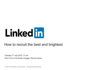 Tuesday 7th July 2015, 11 am
Part 3 of 3 in the Build, Engage, Recruit series
© 2015 LinkedIn Corporation. All Rights Reserved.
How to recruit the best and brightest
 