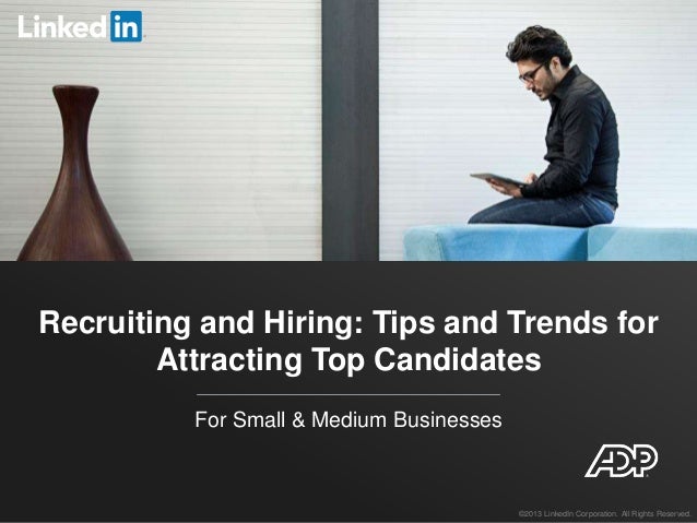 Recruiting and Hiring: Tips and Trends for
Attracting Top Candidates
For Small & Medium Businesses
©2013 LinkedIn Corporat...