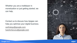 26
Whether you are a trailblazer in
monetization or just getting started, we
can help.
Contact us to discuss how Apigee can
help you optimize your digital business.
sarthakgy@google.com
harshchevuru@google.com
 