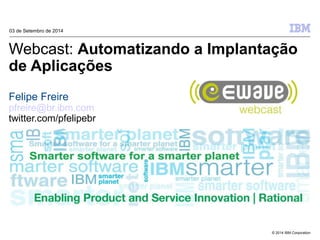 Webcast: Automatizando a Implantação 
de Aplicações 
Felipe Freire 
pfreire@br.ibm.com 
twitter.com/pfelipebr 
© 2014 IBM Corporation 
03 de Setembro de 2014 
 