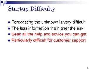 Startup Difficulty
 Forecasting the unknown is very difficult
 The less information the higher the risk
 Seek all the help and advice you can get
 Particularly difficult for customer support
2
 