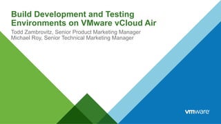 Build Development and Testing
Environments on VMware vCloud Air
Todd Zambrovitz, Senior Product Marketing Manager
Michael Roy, Senior Technical Marketing Manager
 
