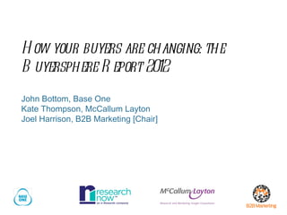 How your buyers are changing:
the Buyersphere Report 2012
John Bottom, Base One
Kate Thompson, McCallum Layton
Joel Harrison, B2B Marketing [Chair]
 