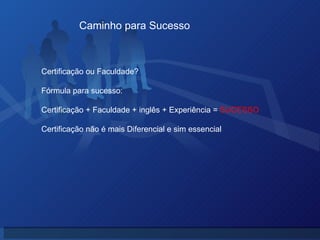 Caminho para Sucesso Certificação ou Faculdade?  Fórmula para sucesso: Certificação + Faculdade + inglês + Experiência =  SUCESSO Certificação não é mais Diferencial e sim essencial 