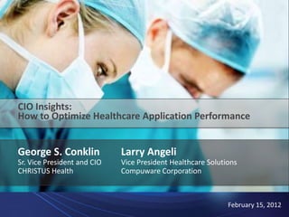 CIO Insights:
How to Optimize Healthcare Application Performance


George S. Conklin            Larry Angeli
Sr. Vice President and CIO   Vice President Healthcare Solutions
CHRISTUS Health              Compuware Corporation



                                                             February 15, 2012
 