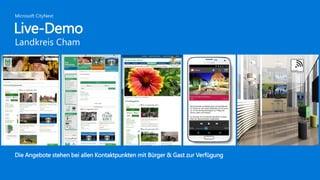 Live-Demo
Landkreis Cham
Microsoft CityNext
Die Angebote stehen bei allen Kontaktpunkten mit Bürger & Gast zur Verfügung
 