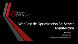 WebCast de Optimización Sql Server
Arquitectura
Expositor:
Ahias Portillo
elrincondesqlserver@gmail.com

 
