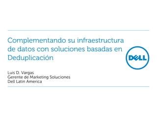 Complementando su infraestructura
de datos con soluciones basadas en
Deduplicación

Luis D. Vargas
Gerente de Marketing Soluciones
Dell Latin America
 