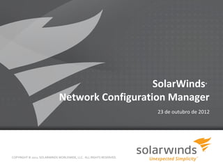 SolarWinds                             ®



                             Network Configuration Manager
                                                                    23 de outubro de 2012




COPYRIGHT © 2012, SOLARWINDS WORLDWIDE, LLC. ALL RIGHTS RESERVED.

                                                             1
 