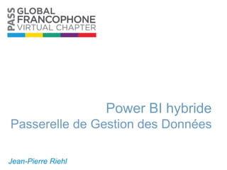 Power BI hybride
Passerelle de Gestion des Données
Jean-Pierre Riehl
 