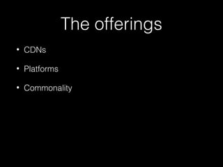 The offerings
• CDNs
• Platforms
• Commonality
 