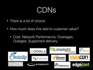 CDNs
• There is a lot of choice
• How much does this add to customer value?
• Cost, Network Performance, Overages,
Outages, Supported delivery
 