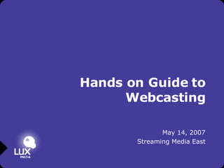 Hands on Guide to Webcasting May 14, 2007 Streaming Media East 