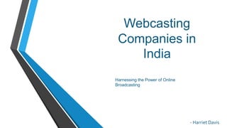 Webcasting
Companies in
India
- Harriet Davis
Harnessing the Power of Online
Broadcasting
 