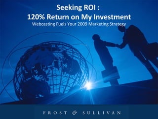 Seeking ROI :  120% Return on My Investment Webcasting Fuels Your 2009 Marketing Strategy 