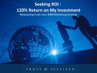 Seeking ROI :  120% Return on My Investment Webcasting Fuels Your 2009 Marketing Strategy 