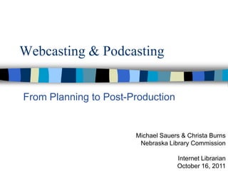 Webcasting & Podcasting


From Planning to Post-Production


                       Michael Sauers & Christa Burns
                        Nebraska Library Commission

                                    Internet Librarian
                                    October 16, 2011
 