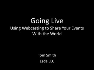 Going LiveUsing Webcasting to Share Your Events With the World Tom Smith Esda LLC 