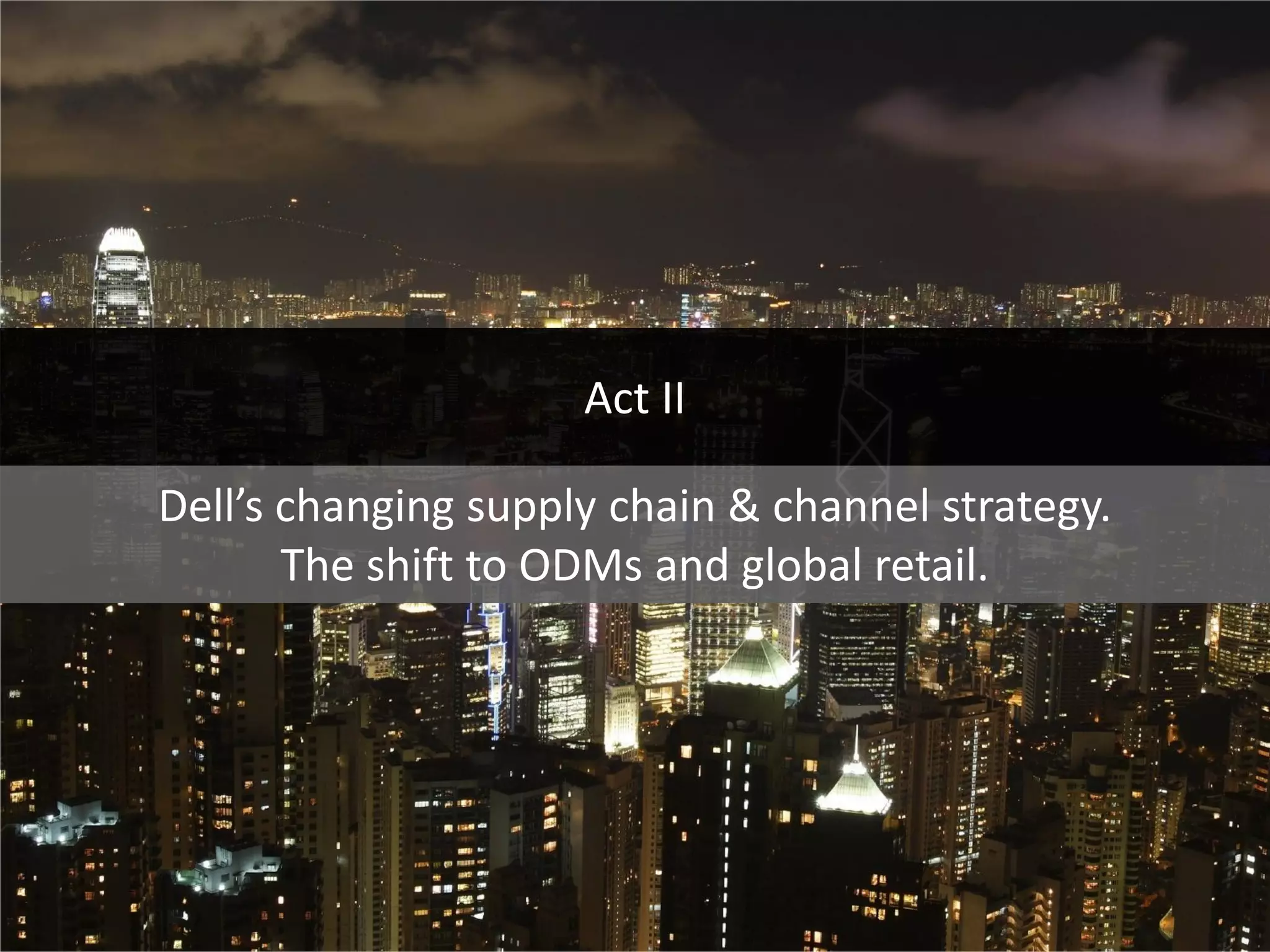 Act II

Dell’s changing supply chain & channel strategy.
       The shift to ODMs and global retail.




                                                   5
 