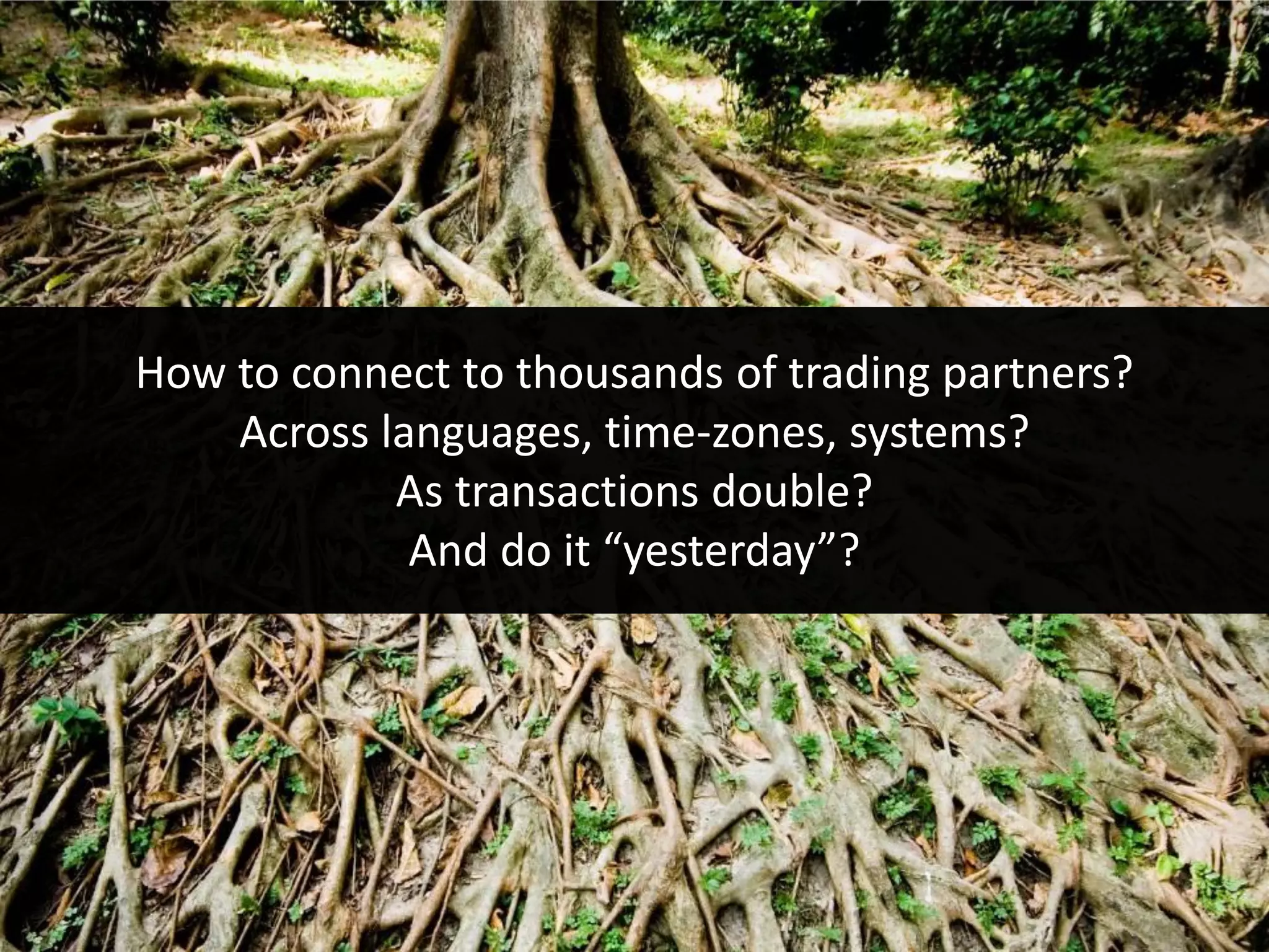 How to connect to thousands of trading partners?
    Across languages, time-zones, systems?
            As transactions double?
             And do it “yesterday”?
 