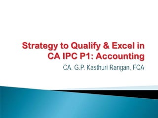 Strategy to Qualify & Excel in
CA IPC P1: Accounting
CA. G.P. Kasthuri Rangan, FCA
 