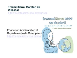 Transmitierra. Maratón de Webcast http://puentesalmundo.net/transmitierra09 Educación Ambiental en el Departamento de Greenpeace http://puentesalmundo.net/node/132 