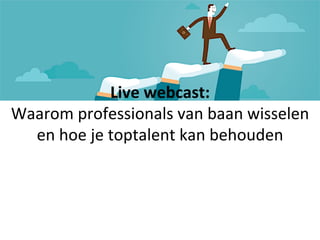 Live	
  webcast:	
  
Waarom	
  professionals	
  van	
  baan	
  wisselen	
  
en	
  hoe	
  je	
  toptalent	
  kan	
  behouden	
  
 
