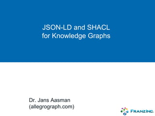 JSON-LD and SHACL
for Knowledge Graphs
Dr. Jans Aasman
(allegrograph.com)
 