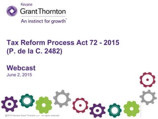 @2015 Kevane Grant Thornton LLP. All rights reserved.
Tax Reform Process Act 72 - 2015
(P. de la C. 2482)
Webcast
June 2, 2015
 