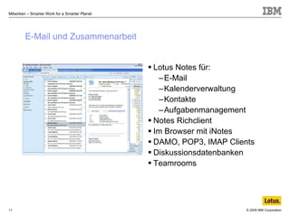 E-Mail und Zusammenarbeit Lotus Notes für: E-Mail Kalenderverwaltung Kontakte Aufgabenmanagement Notes Richclient Im Browser mit iNotes DAMO, POP3, IMAP Clients Diskussionsdatenbanken Teamrooms 