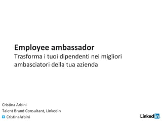 Employee ambassador
Trasforma i tuoi dipendenti nei migliori
ambasciatori della tua azienda
​Cristina Arbini
​Talent Brand Consultant, LinkedIn
CristinaArbini
 