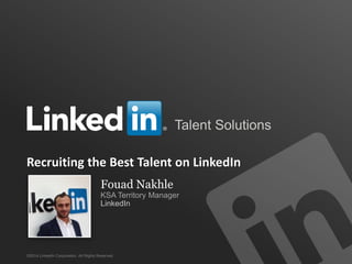 Talent Solutions
©2014 LinkedIn Corporation. All Rights Reserved.
Recruiting the Best Talent on LinkedIn
Fouad Nakhle
KSA Territory Manager
LinkedIn
 