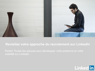 Revisitez votre approche du recrutement sur LinkedIn
Partie1:Toutes les astuces pour développer votre présence et votre
visibilité sur LinkedIn
 
