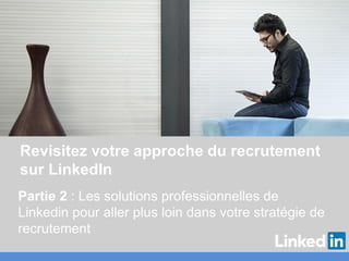 Revisitez votre approche du recrutement
sur LinkedIn
Partie 2 : Les solutions professionnelles de
Linkedin pour aller plus loin dans votre stratégie de
recrutement
 