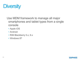Diversity

     Use MDM framework to manage all major
      smartphones and tablet types from a single
      console
      •   Apple iOS
      •   Android
      •   RIM Blackberry 5.x, 6.x
      •   Windows 8?




21
 