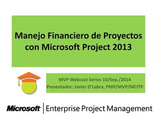 Manejo Financiero de Proyectos
con Microsoft Project 2013
MVP Webcast Series 10/Sep./2014
Presentador: Javier D’Labra, PMP/MVP/MCITP
 
