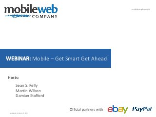 mobileweb.co.uk

WEBINAR: Mobile – Get Smart Get Ahead
Hosts:
Sean S. Kelly
Martin Wilson
Damian Stafford
Official partners with
Mobileweb Company © 2014

 