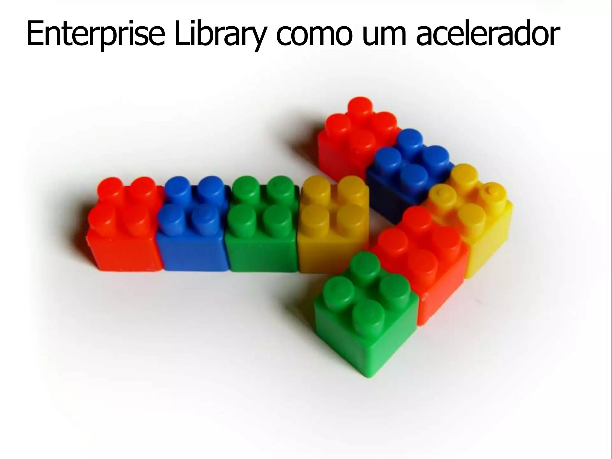 Enterprise Library como um acelerador




  Não posso ter um conjunto
  de blocos únicos e
  reutilizá-los?
 