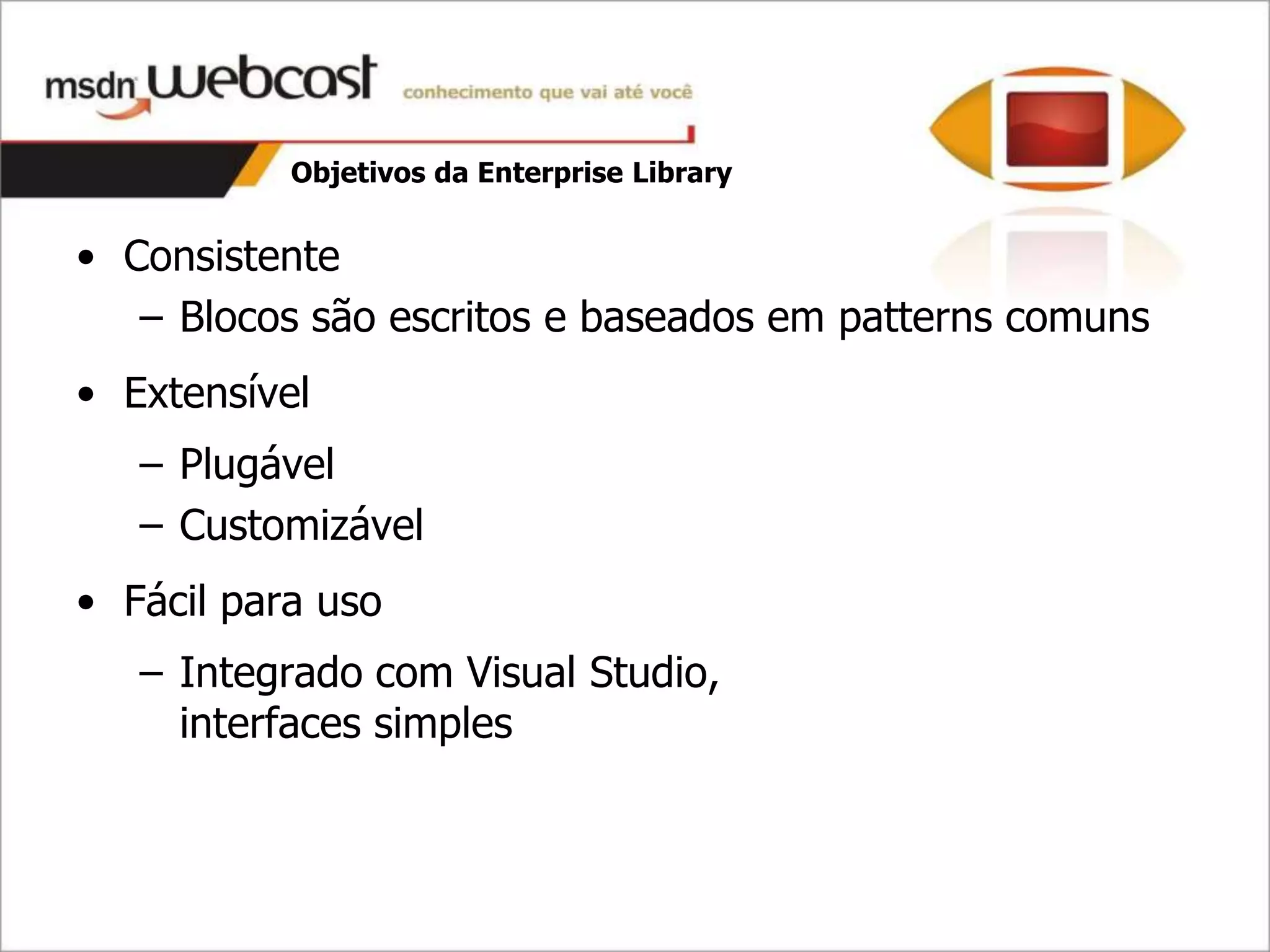 Objetivos da Enterprise Library


• Consistente
   – Blocos são escritos e baseados em patterns comuns
• Extensível
   – Plugável
   – Customizável
• Fácil para uso
   – Integrado com Visual Studio,
     interfaces simples
 
