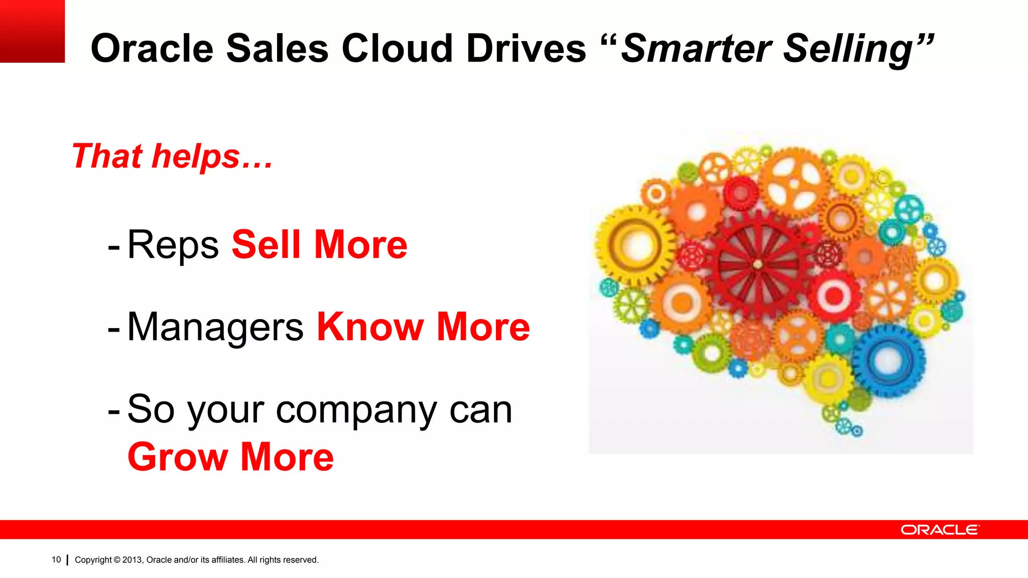 Oracle Sales Cloud Drives “Smarter Selling”
That helps…

- Reps Sell More

- Managers Know More
- So your company can
Grow More
10

Copyright © 2013, Oracle and/or its affiliates. All rights reserved.

 