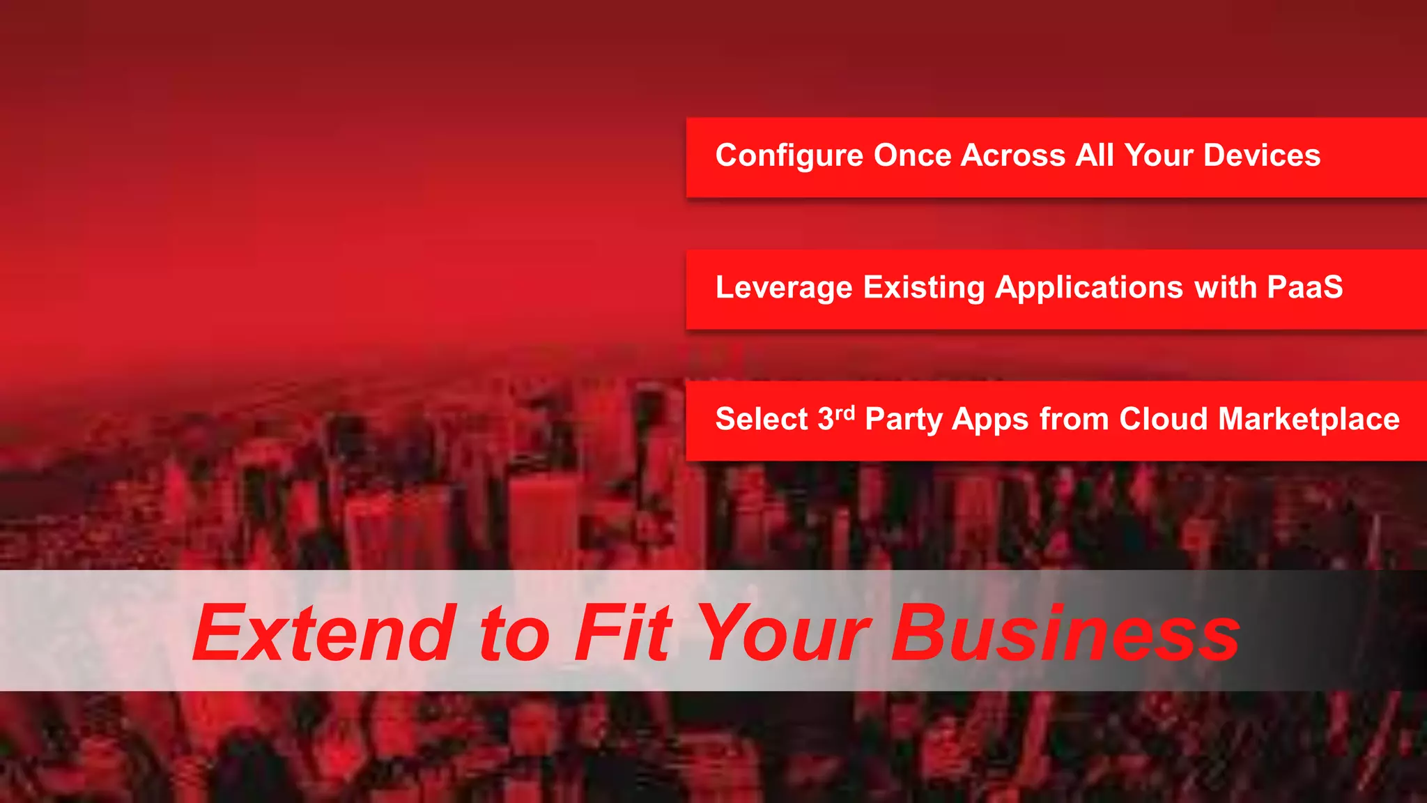 Configure Once Across All Your Devices

Leverage Existing Applications with PaaS

Select 3rd Party Apps from Cloud Marketplace

Extend to Fit Your Business
30

Copyright © 2013, Oracle and/or its affiliates. All rights reserved.

 