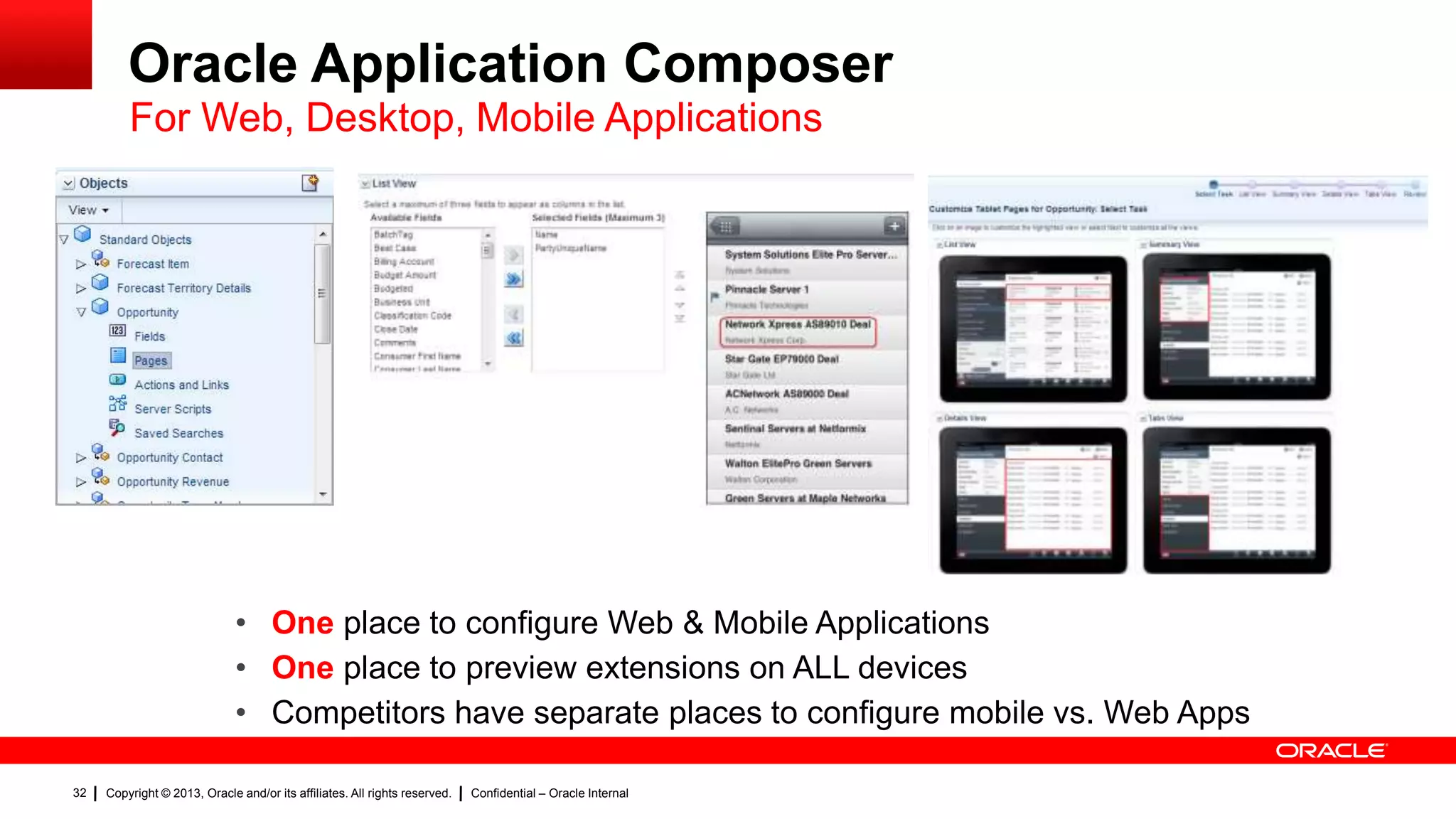 Oracle Application Composer
For Web, Desktop, Mobile Applications

• One place to configure Web & Mobile Applications
• One place to preview extensions on ALL devices
• Competitors have separate places to configure mobile vs. Web Apps
32

Copyright © 2013, Oracle and/or its affiliates. All rights reserved.

Confidential – Oracle Internal

 