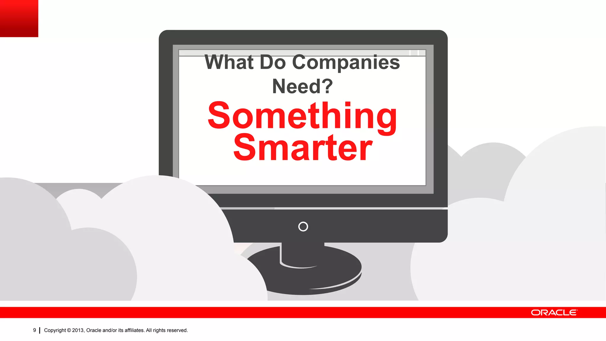 What Do Companies
Need?

Something
Smarter

9

Copyright © 2013, Oracle and/or its affiliates. All rights reserved.

 
