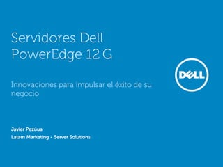 Servidores Dell
PowerEdge 12 G

Innovaciones para impulsar el éxito de su
negocio



Javier Pezúua
Latam Marketing - Server Solutions
 