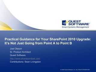 Practical Guidance for Your SharePoint 2010 Upgrade: It’s Not Just Going from Point A to Point B Joel Oleson Sr. Product Architect Quest Software http://www.sharepointjoel.com Contributions: Sean Livingston 