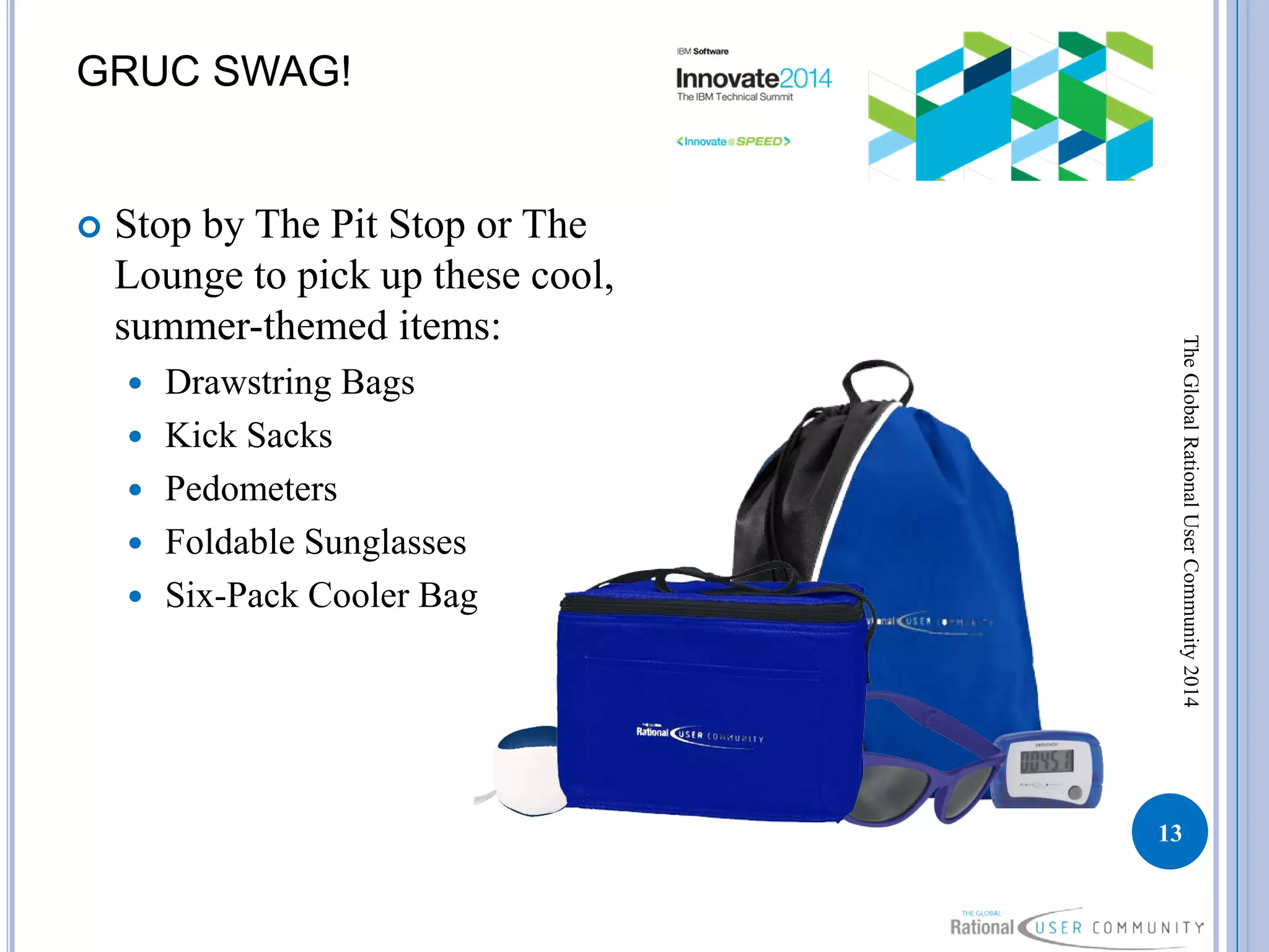GRUC SWAG!
 Stop by The Pit Stop or The
Lounge to pick up these cool,
summer-themed items:
 Drawstring Bags
 Kick Sacks
 Pedometers
 Foldable Sunglasses
 Six-Pack Cooler Bag
13
TheGlobalRationalUserCommunity2014
 