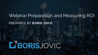 Webinar Preparation and Measuring ROI
PREPARED BY BORIS JOVIC
 