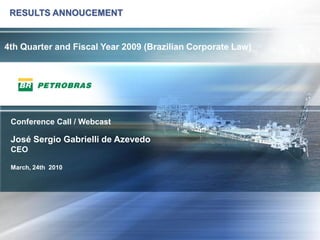 RESULTS ANNOUCEMENT


4th Quarter and Fiscal Year 2009 (Brazilian Corporate Law)




 Conference Call / Webcast

 José Sergio Gabrielli de Azevedo
 CEO

 March, 24th 2010




                                                             1
 